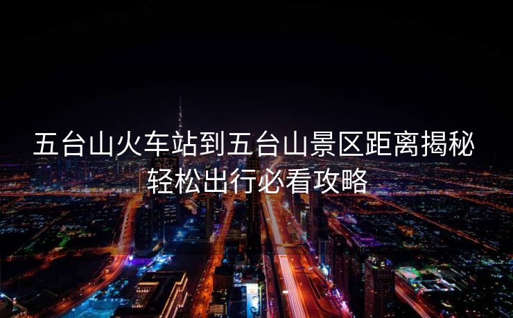 五臺山火車站到五臺山景區(qū)距離揭秘 輕松出行必看攻略