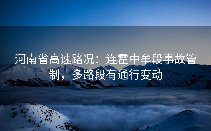 河南省高速路況：連霍中牟段事故管制，多路段有通行變動(dòng)
