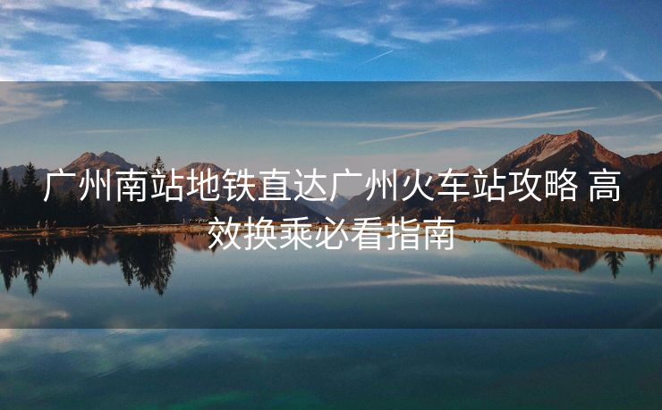 廣州南站地鐵直達(dá)廣州火車站攻略 高效換乘必看指南 廣州南站地鐵直達(dá)廣州火車站攻略 高效換乘必看指南
