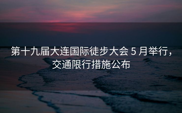 第十九屆大連國(guó)際徒步大會(huì) 5 月舉行，交通限行措施公布