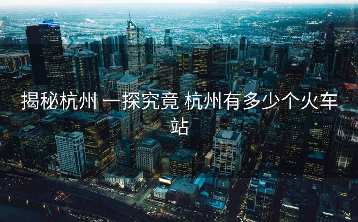 揭秘杭州 一探究竟 杭州有多少個(gè)火車站