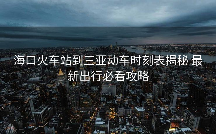 ?？诨疖囌镜饺齺唲?dòng)車時(shí)刻表揭秘 最新出行必看攻略