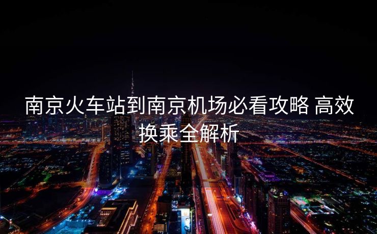 南京火車站到南京機(jī)場必看攻略 高效換乘全解析