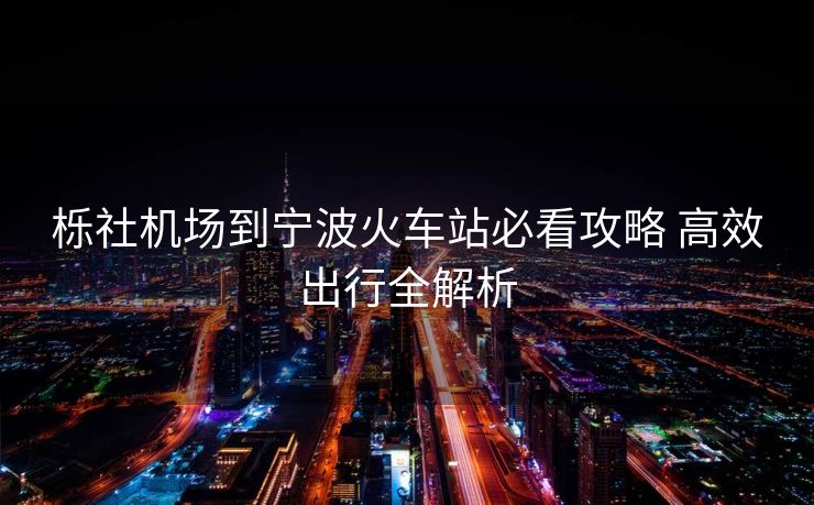 櫟社機(jī)場到寧波火車站必看攻略 高效出行全解析