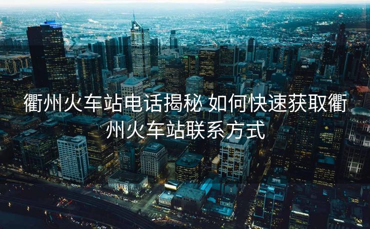 衢州火車站電話揭秘 如何快速獲取衢州火車站聯(lián)系方式