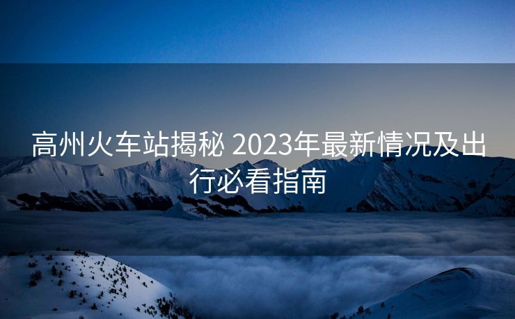 高州火車站揭秘 2023年最新情況及出行必看指南