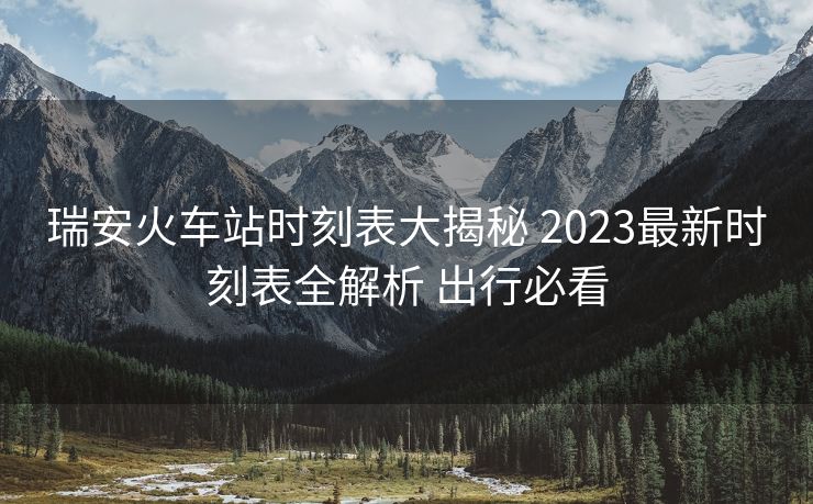 瑞安火車站時(shí)刻表大揭秘 2023最新時(shí)刻表全解析 出行必看