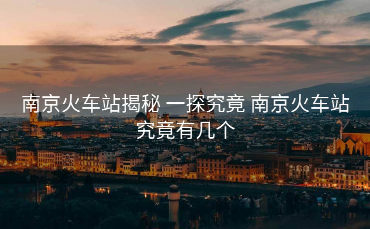 南京火車站揭秘 一探究竟 南京火車站究竟有幾個(gè)