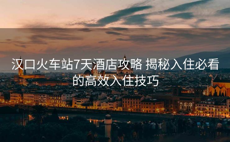 漢口火車站7天酒店攻略 揭秘入住必看的高效入住技巧