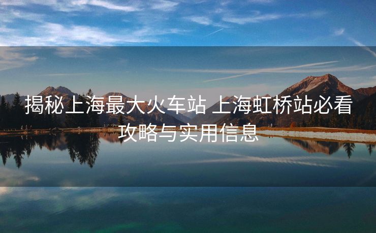 揭秘上海最大火車站 上海虹橋站必看攻略與實(shí)用信息