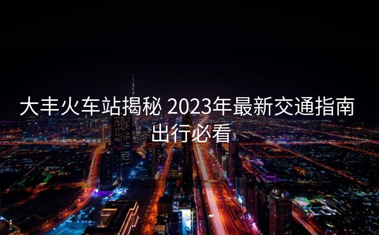 大豐火車站揭秘 2023年最新交通指南 出行必看