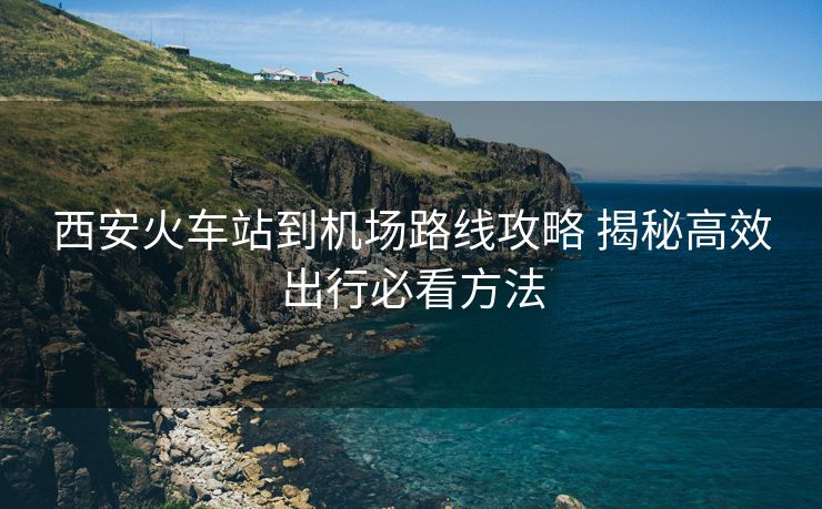 西安火車站到機場路線攻略 揭秘高效出行必看方法