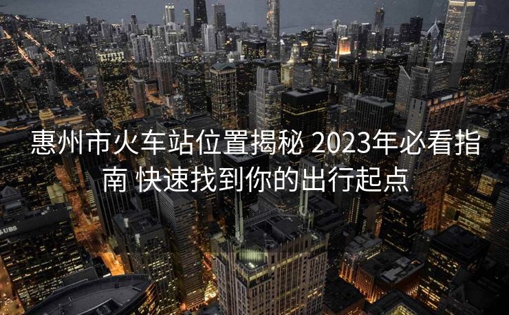 惠州市火車站位置揭秘 2023年必看指南 快速找到你的出行起點(diǎn)