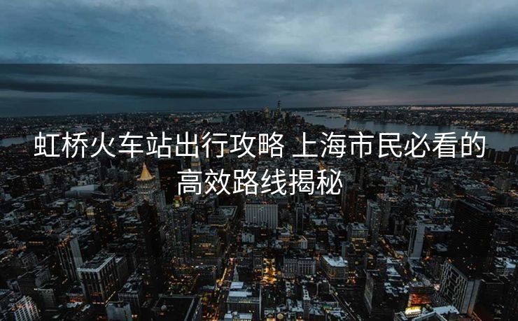 虹橋火車站出行攻略 上海市民必看的高效路線揭秘