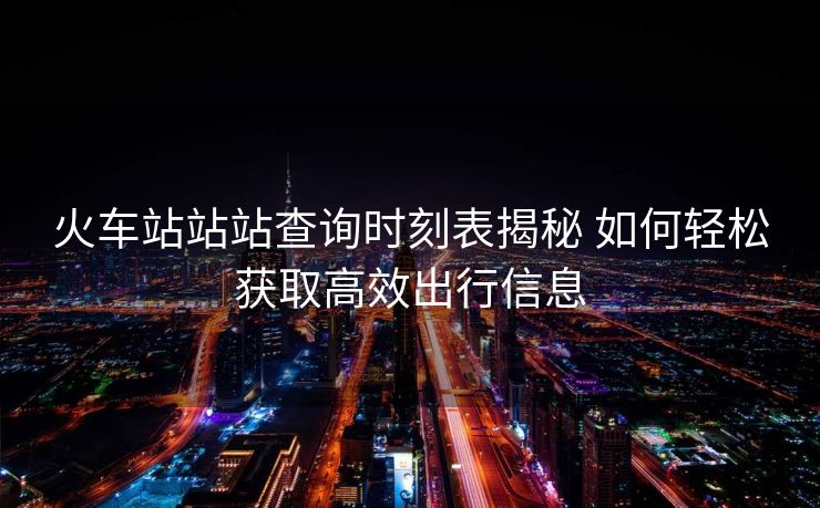 火車站站站查詢時刻表揭秘 如何輕松獲取高效出行信息