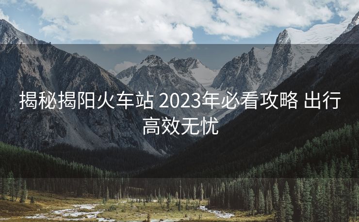 揭秘揭陽火車站 2023年必看攻略 出行高效無憂
