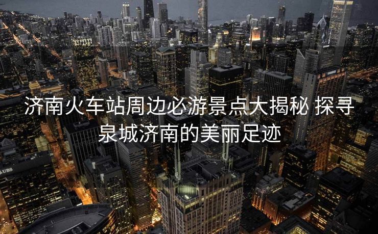 濟(jì)南火車站周邊必游景點(diǎn)大揭秘 探尋泉城濟(jì)南的美麗足跡