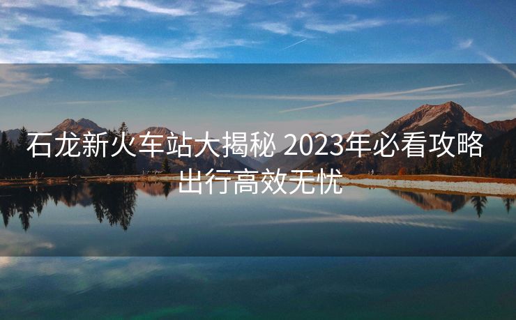 石龍新火車站大揭秘 2023年必看攻略 出行高效無憂