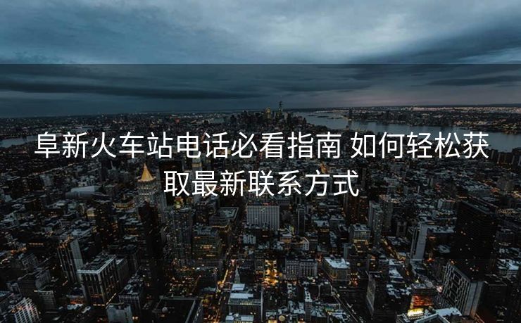 阜新火車站電話必看指南 如何輕松獲取最新聯(lián)系方式