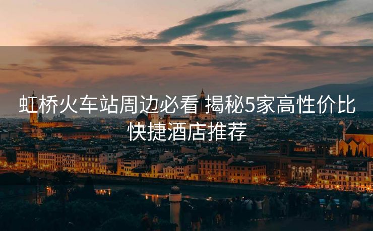 虹橋火車站周邊必看 揭秘5家高性價(jià)比快捷酒店推薦