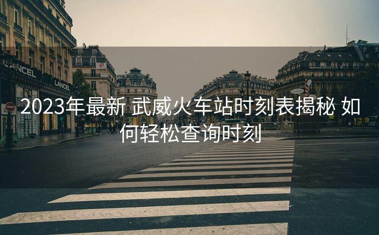 2023年最新 武威火車站時(shí)刻表揭秘 如何輕松查詢時(shí)刻