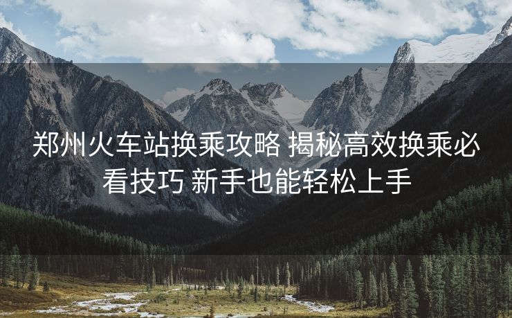 鄭州火車站換乘攻略 揭秘高效換乘必看技巧 新手也能輕松上手
