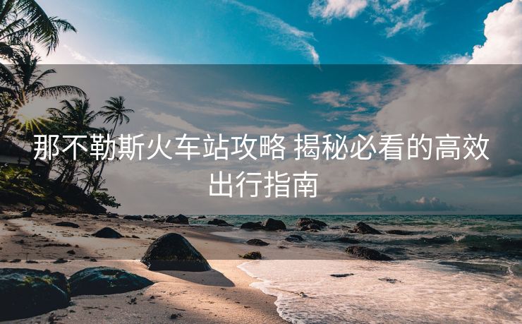 那不勒斯火車站攻略 揭秘必看的高效出行指南