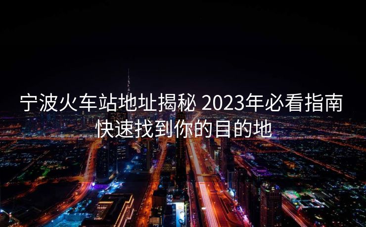 寧波火車站地址揭秘 2023年必看指南 快速找到你的目的地