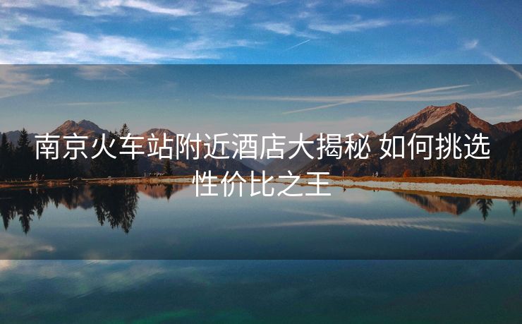 南京火車站附近酒店大揭秘 如何挑選性價(jià)比之王