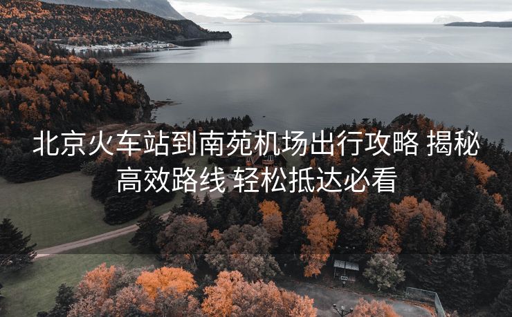 北京火車(chē)站到南苑機(jī)場(chǎng)出行攻略 揭秘高效路線 輕松抵達(dá)必看