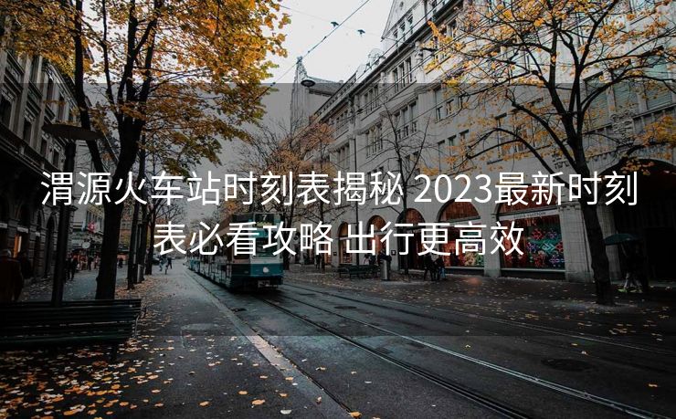 渭源火車站時(shí)刻表揭秘 2023最新時(shí)刻表必看攻略 出行更高效