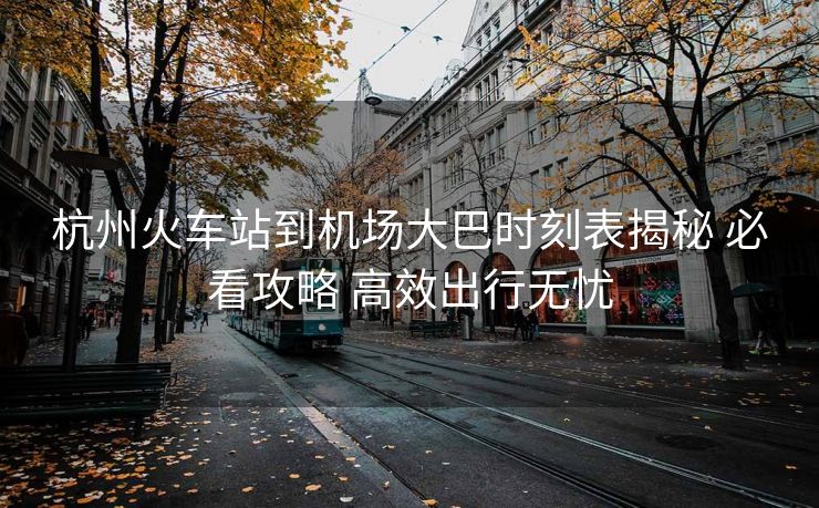 杭州火車站到機場大巴時刻表揭秘 必看攻略 高效出行無憂
