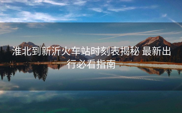 淮北到新沂火車站時刻表揭秘 最新出行必看指南