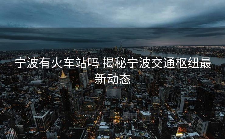 寧波有火車站嗎 揭秘寧波交通樞紐最新動態(tài)