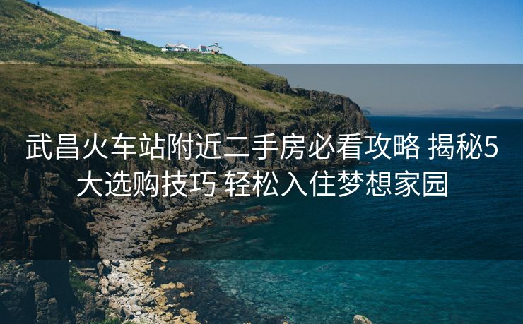 武昌火車站附近二手房必看攻略 揭秘5大選購(gòu)技巧 輕松入住夢(mèng)想家園