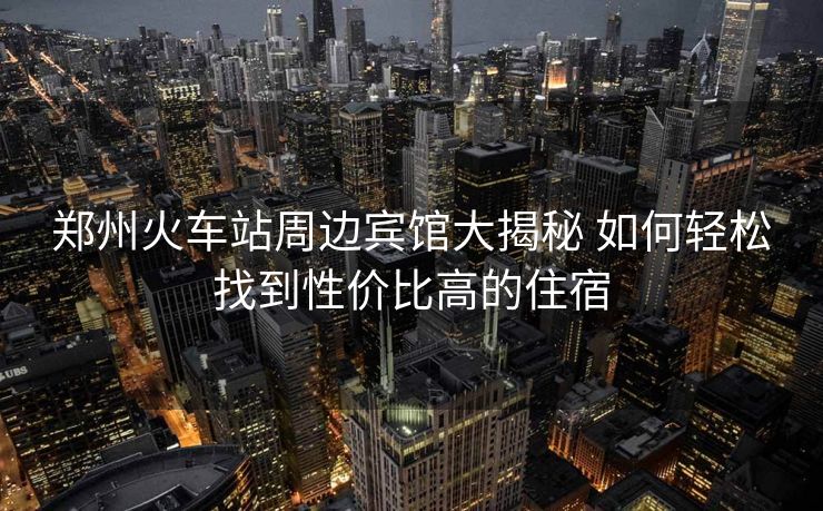 鄭州火車站周邊賓館大揭秘 如何輕松找到性價(jià)比高的住宿