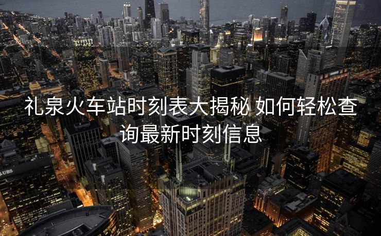 禮泉火車站時刻表大揭秘 如何輕松查詢最新時刻信息