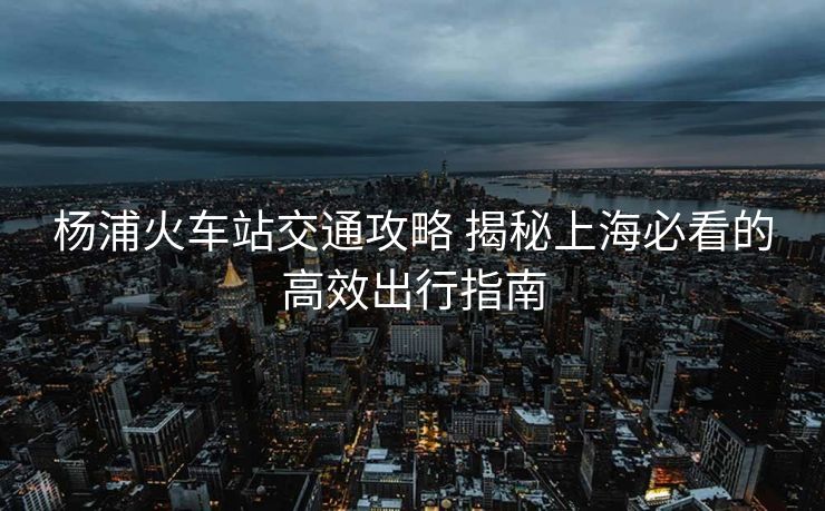 楊浦火車站交通攻略 揭秘上海必看的高效出行指南