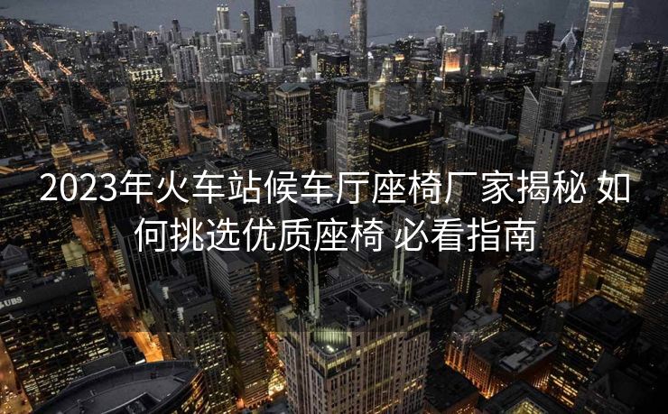 2023年火車站候車廳座椅廠家揭秘 如何挑選優(yōu)質(zhì)座椅 必看指南