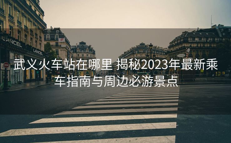 武義火車站在哪里 揭秘2023年最新乘車指南與周邊必游景點