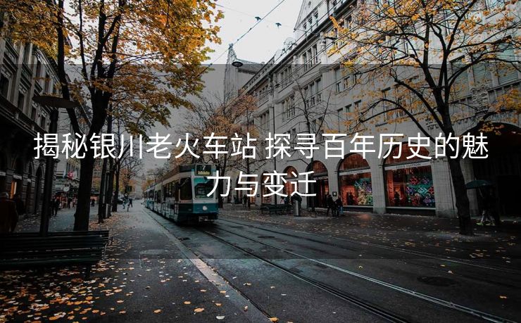 揭秘銀川老火車站 探尋百年歷史的魅力與變遷