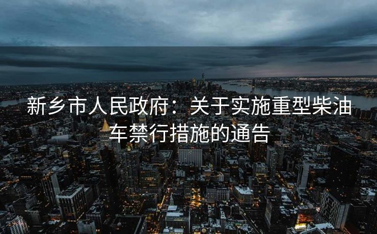 新鄉(xiāng)市人民政府：關(guān)于實施重型柴油車禁行措施的通告
