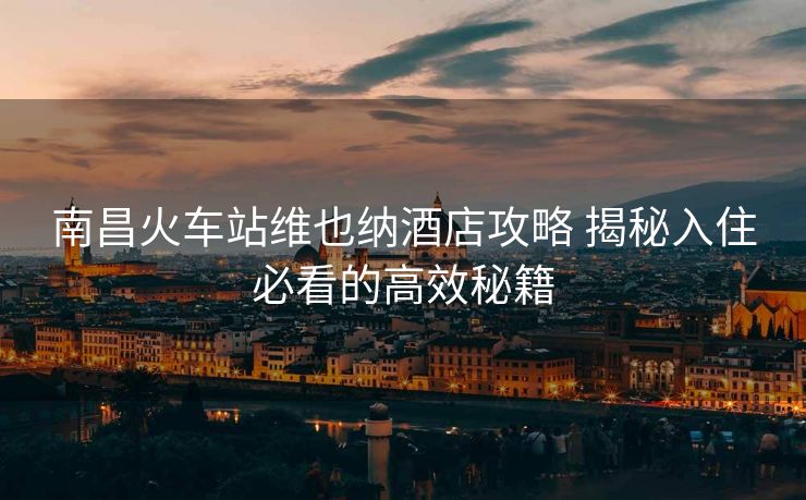 南昌火車站維也納酒店攻略 揭秘入住必看的高效秘籍