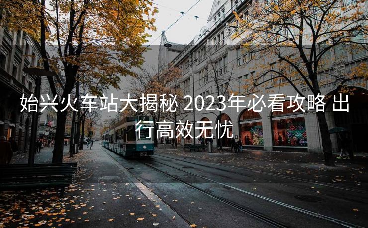 始興火車站大揭秘 2023年必看攻略 出行高效無憂