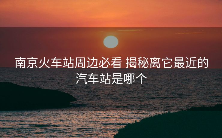 南京火車(chē)站周邊必看 揭秘離它最近的汽車(chē)站是哪個(gè) 南京火車(chē)站周邊必看 揭秘離它最近的汽車(chē)站是哪個(gè)