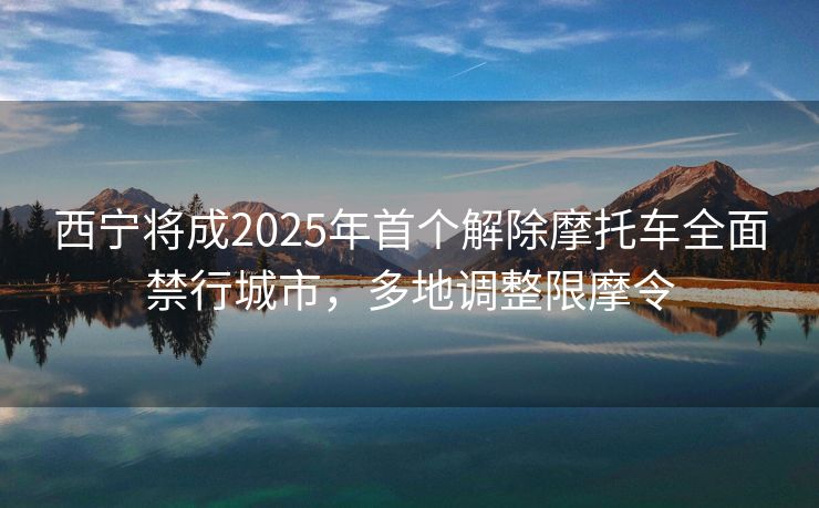 西寧將成2025年首個解除摩托車全面禁行城市，多地調(diào)整限摩令