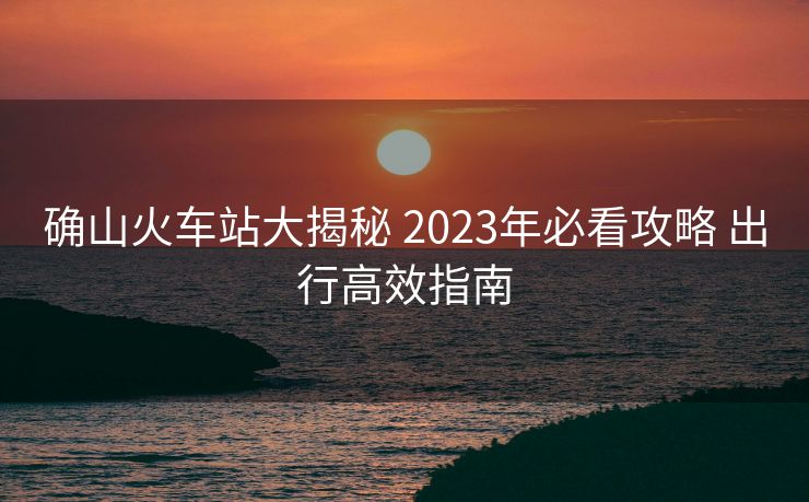確山火車站大揭秘 2023年必看攻略 出行高效指南