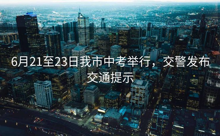 6月21至23日我市中考舉行，交警發(fā)布交通提示