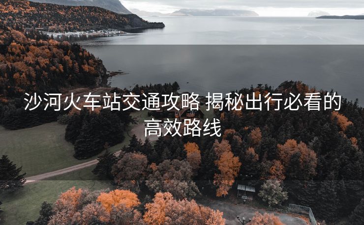 沙河火車站交通攻略 揭秘出行必看的高效路線