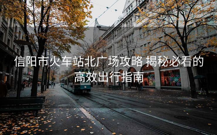 信陽市火車站北廣場攻略 揭秘必看的高效出行指南